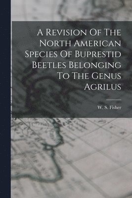 A Revision Of The North American Species Of Buprestid Beetles Belonging To The Genus Agrilus 1