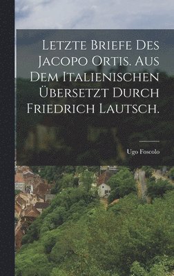 Letzte Briefe des Jacopo Ortis. Aus dem Italienischen bersetzt durch Friedrich Lautsch. 1