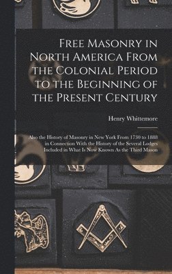 Henry Whittemore - Free Masonry in North America From the Colonial Period to the Beginning of the Present Century, Inbunden