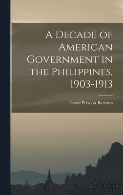 A Decade of American Government in the Philippines, 1903-1913 1