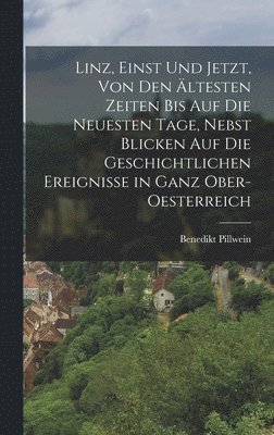Benedikt Pillwein - Linz, Einst Und Jetzt, Von Den Ältesten Zeiten Bis Auf Die Neuesten Tage, Nebst Blicken Auf Die Geschichtlichen Ereignisse in Ganz Ober-Oesterreich, Inbunden