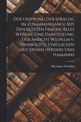 Der Ursprung Der Sprache, Im Zusammenhange Mit Den Letzten Fragen Alles Wissens. Eine Darstellung Der Ansicht Wilhelm v. Humboldts, Verglichen Mit Denen Herders Und Hamanns 1