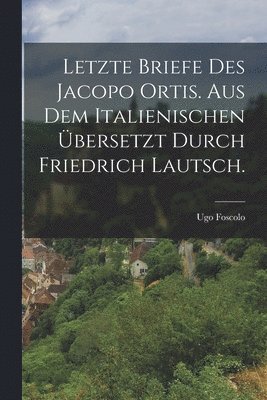 bokomslag Letzte Briefe des Jacopo Ortis. Aus dem Italienischen bersetzt durch Friedrich Lautsch.