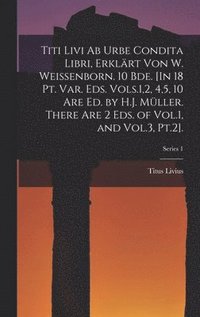 bokomslag Titi Livi Ab Urbe Condita Libri, Erklrt Von W. Weissenborn. 10 Bde. [In 18 Pt. Var. Eds. Vols.1,2, 4,5, 10 Are Ed. by H.J. Mller. There Are 2 Eds. of Vol.1, and Vol.3, Pt.2].; Series 1