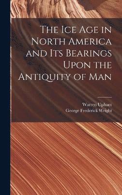 The Ice Age in North America and Its Bearings Upon the Antiquity of Man 1