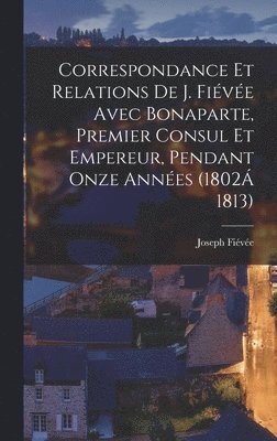 Correspondance Et Relations De J. Fiévée Avec Bonaparte, Premier Consul Et Empereur, Pendant Onze Années (1802Á 1813)