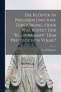 bokomslag Die Klster in Preussen Und Ihre Zerstrung, Oder Was Kostet Der &quot;Kulturkampf&quot; Dem Preussischen Volke?