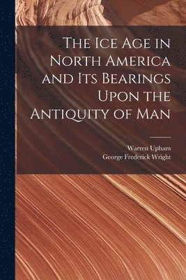 bokomslag The Ice Age in North America and Its Bearings Upon the Antiquity of Man