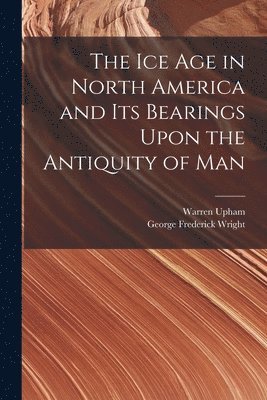 Ice Age in North America and Its Bearings Upon the Antiquity of Man