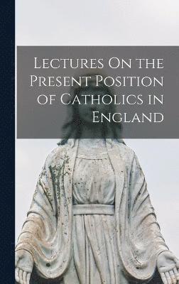 Lectures On the Present Position of Catholics in England 1