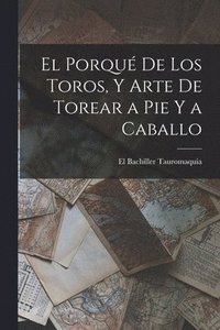 bokomslag El Porqu De Los Toros, Y Arte De Torear a Pie Y a Caballo