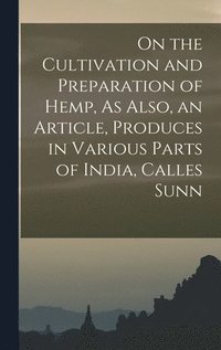 bokomslag On the Cultivation and Preparation of Hemp, As Also, an Article, Produces in Various Parts of India, Calles Sunn