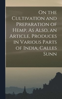 bokomslag On the Cultivation and Preparation of Hemp, As Also, an Article, Produces in Various Parts of India, Calles Sunn