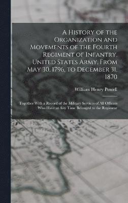 bokomslag A History of the Organization and Movements of the Fourth Regiment of Infantry, United States Army, From May 30, 1796, to December 31, 1870