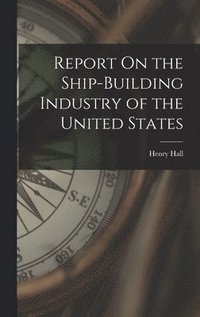 bokomslag Report On the Ship-Building Industry of the United States