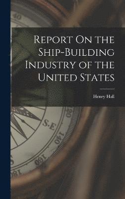 Henry Hall - Report On the Ship-Building Industry of the United States, Inbunden