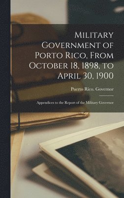 Military Government of Porto Rico, From October 18, 1898, to April 30, 1900 1