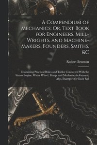 bokomslag A Compendium of Mechanics; Or, Text Book for Engineers, Mill-Wrights, and Machine-Makers, Founders, Smiths, &c