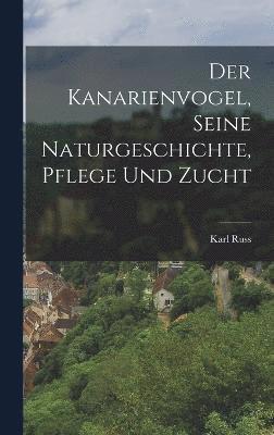 bokomslag Der Kanarienvogel, Seine Naturgeschichte, Pflege Und Zucht