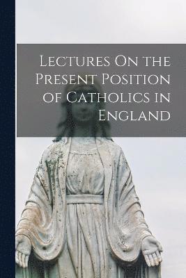 Lectures On the Present Position of Catholics in England 1