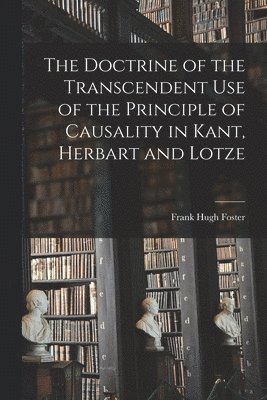 Frank Hugh Foster - Doctrine of the Transcendent Use of the Principle of Causality in Kant, Herbart and Lotze, Häftad