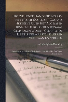 bokomslag Proeve Eener Handleiding, Om Het Neger-Engelsch, Zoo Als Hetzelve Over Het Algemeen Binnen De Kolonie Suriname Gesproken Wordt, Gedurende De Reis Derwaarts Te Leeren Verstaan En Spreken