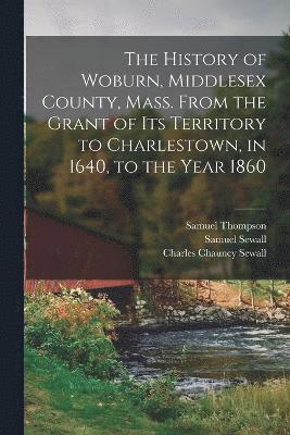 bokomslag The History of Woburn, Middlesex County, Mass. From the Grant of Its Territory to Charlestown, in 1640, to the Year 1860