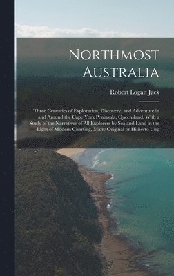 Robert Logan Jack - Northmost Australia; Three Centuries of Exploration, Discovery, and Adventure in and Around the Cape York Peninsula, Queensland, With a Study of the Narratives of all Explorers by sea and Land in the Light of Modern Charting, Many Original or Hitherto Unp, Inbunden