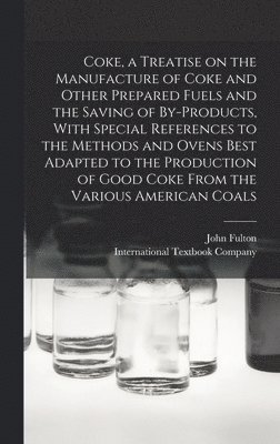 John Fulton, International Textbook Company - Coke, a Treatise on the Manufacture of Coke and Other Prepared Fuels and the Saving of By-products, With Special References to the Methods and Ovens Best Adapted to the Production of Good Coke From the Various American Coals, Inbunden