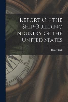 Report On the Ship-Building Industry of the United States 1