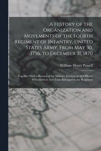 bokomslag A History of the Organization and Movements of the Fourth Regiment of Infantry, United States Army, From May 30, 1796, to December 31, 1870