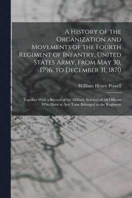 bokomslag History of the Organization and Movements of the Fourth Regiment of Infantry, United States Army, From May 30, 1796, to December 31, 1870