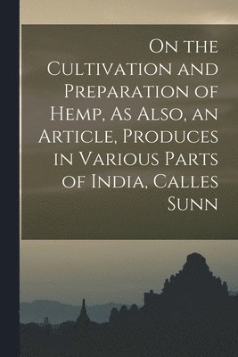 bokomslag On the Cultivation and Preparation of Hemp, As Also, an Article, Produces in Various Parts of India, Calles Sunn