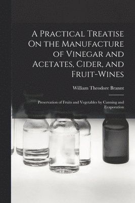 A Practical Treatise On the Manufacture of Vinegar and Acetates, Cider, and Fruit-Wines; Preservation of Fruits and Vegetables by Canning and Evaporation 1