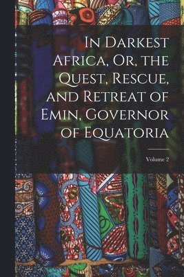 In Darkest Africa, Or, the Quest, Rescue, and Retreat of Emin, Governor of Equatoria; Volume 2 1