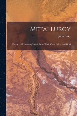 Metallurgy: The Art of Extracting Metals From Their Ores: Silver and Gold 1