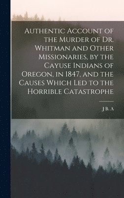 J B a 1813-1884 Brouillet, J. B. a. 1813-1884 Brouillet, J B. A. 1813-1884 Brouillet, J B a Brouillet - Authentic Account of the Murder of Dr. Whitman and Other Missionaries, by the Cayuse Indians of Oregon, in 1847, and the Causes Which led to the Horrible Catastrophe, Inbunden