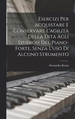 Esercizi Per Acquistare E Conservare L'agilità Della Dita Agli Studiosi Del Piano-Forte, Senza L'uso Di Alcuno Strumento