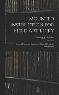 bokomslag Mounted Instruction for Field Artillery: Care of Horses and Equipment, Riding, Driving and Miscellaneous