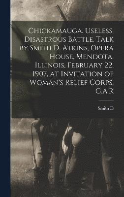 Chickamauga. Useless, Disastrous Battle. Talk by Smith D. Atkins, Opera House, Mendota, Illinois, February 22, 1907, at Invitation of Woman's Relief Corps, G.A.R 1