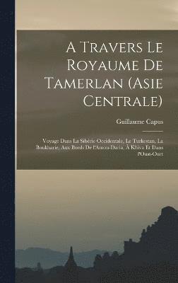 bokomslag A travers le royaume de Tamerlan (Asie centrale); voyage dans la Sibrie occidentale, le Turkestan, la Boukharie, aux bords de l'Amou-Daria,  Khiva et dans l'Oust-Ourt
