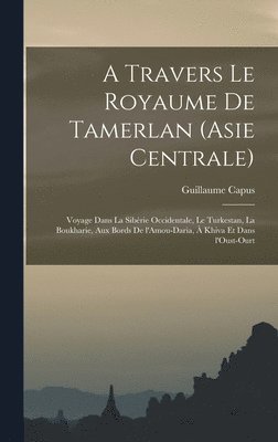 travers le royaume de Tamerlan (Asie centrale); voyage dans la Sibérie occidentale, le Turkestan, la Boukharie, aux bords de l'Amou-Daria, à Khiva et dans l'Oust-Ourt