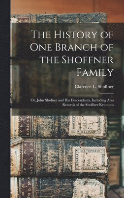 The History of one Branch of the Shoffner Family; or, John Shofner and his Descendants, Including Also Records of the Shoffner Reunions 1