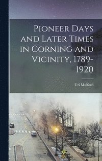 bokomslag Pioneer Days and Later Times in Corning and Vicinity, 1789-1920