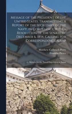 Matthew Calbraith Perry, Franklin Pierce - Message of the President of the United States, Transmitting a Report of the Secretary of the Navy, in Compliance With a Resolution of the Senate of December 6, 1854, Calling for Correspondence, & c., Relative to the Naval Expedition to Japan, Inbunden