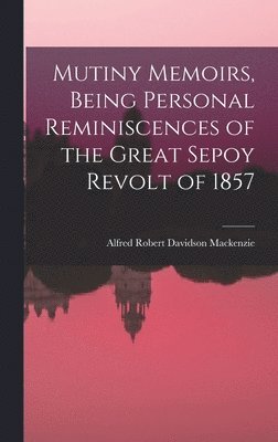 Mutiny Memoirs, Being Personal Reminiscences of the Great Sepoy Revolt of 1857 1