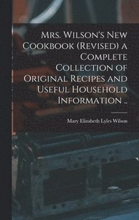 bokomslag Mrs. Wilson's new Cookbook (revised) a Complete Collection of Original Recipes and Useful Household Information ..