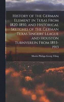 History of the German Element in Texas From 1820-1850, and Historical Sketches of the German Texas Singers' League and Houston Turnverein From 1853-1913