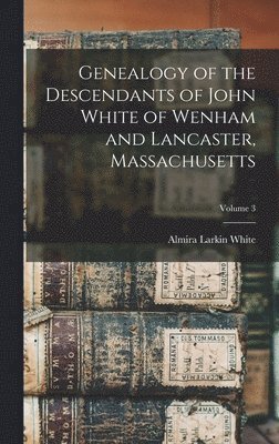 bokomslag Genealogy of the Descendants of John White of Wenham and Lancaster, Massachusetts; Volume 3