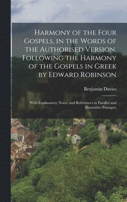 Harmony of the Four Gospels, in the Words of the Authorised Version, Following the Harmony of the Gospels in Greek by Edward Robinson; With Explanatory Notes, and References to Parallel and 1